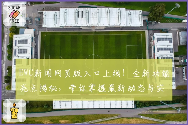 EWC新闻网页版入口上线！全新功能亮点揭秘，带你掌握最新动态与实用资讯