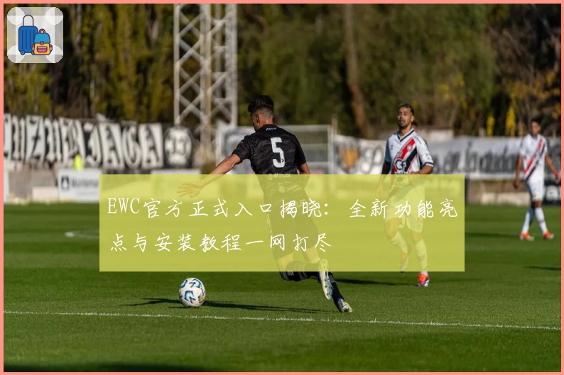 EWC官方正式入口揭晓：全新功能亮点与安装教程一网打尽