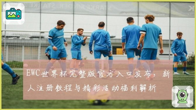 EWC世界杯完整版官方入口发布，新人注册教程与精彩活动福利解析