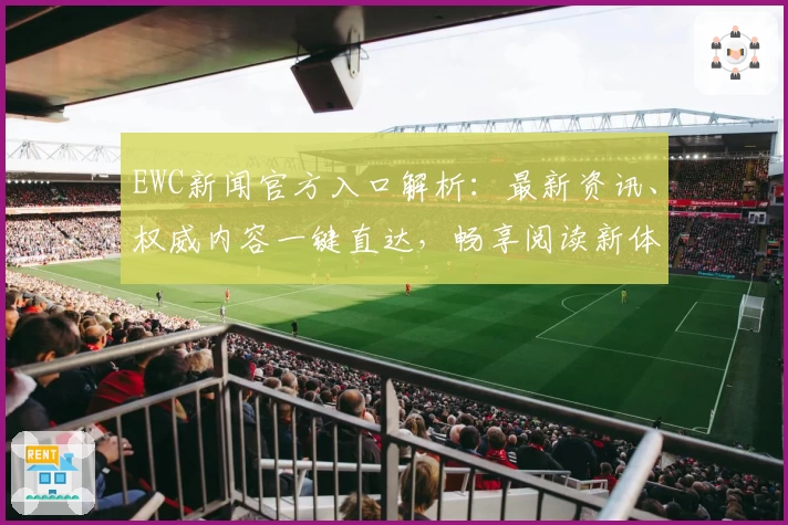EWC新闻官方入口解析：最新资讯、权威内容一键直达，畅享阅读新体验