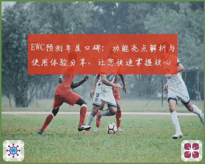 EWC预测年度口碑：功能亮点解析与使用体验分享，让您快速掌握核心要点