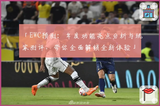 「EWC预测：年度功能亮点分析与玩家测评，带你全面解锁全新体验」