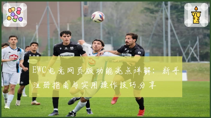 EWC电竞网页版功能亮点详解：新手注册指南与实用操作技巧分享