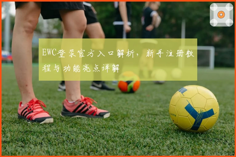 EWC登录官方入口解析，新手注册教程与功能亮点详解