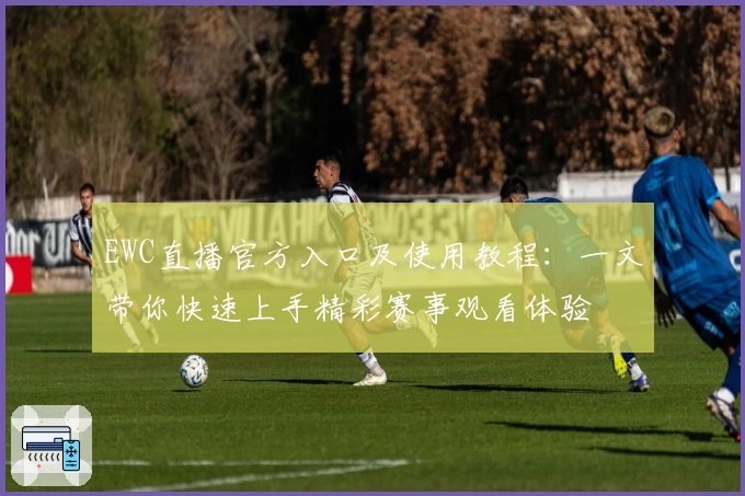 EWC直播官方入口及使用教程：一文带你快速上手精彩赛事观看体验