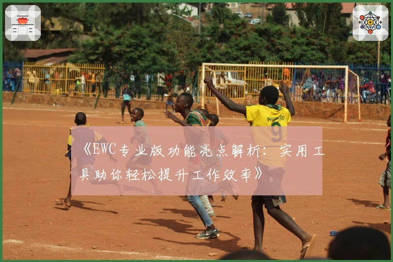 《EWC专业版功能亮点解析：实用工具助你轻松提升工作效率》
