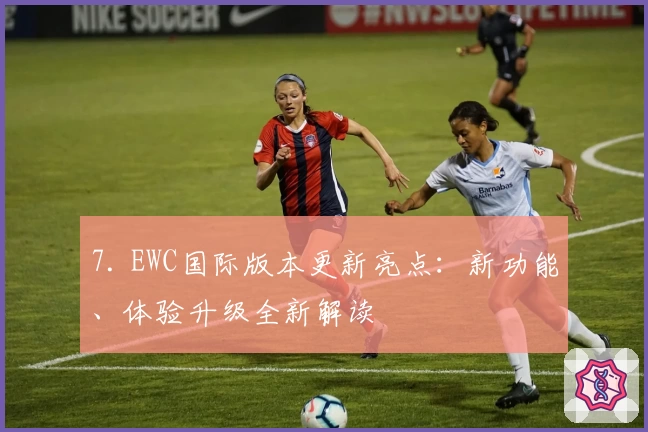 7. EWC国际版本更新亮点：新功能、体验升级全新解读