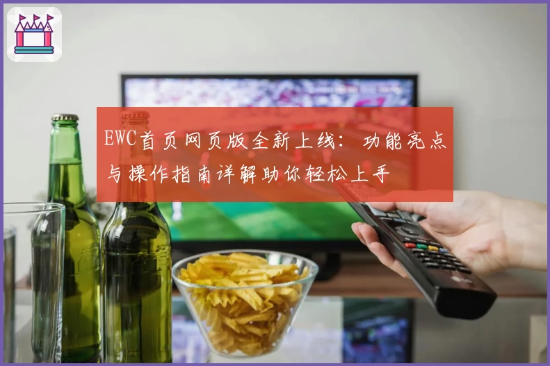 EWC首页网页版全新上线：功能亮点与操作指南详解助你轻松上手