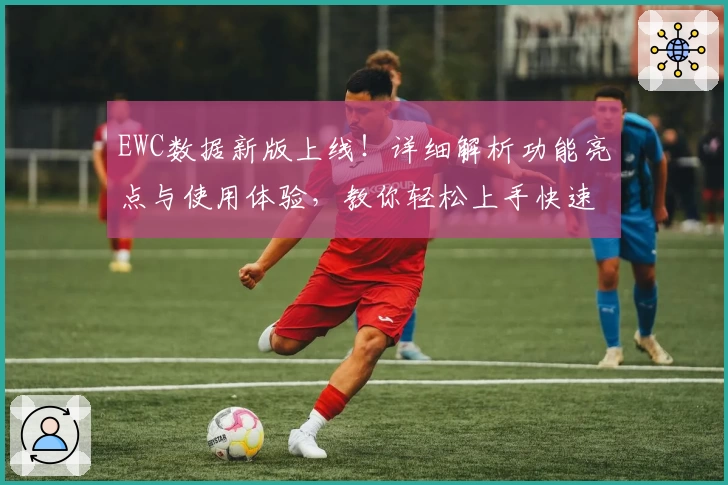 EWC数据新版上线！详细解析功能亮点与使用体验，教你轻松上手快速掌握