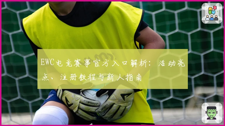 EWC电竞赛事官方入口解析:活动亮点、注册教程与新人指南 ஒரக