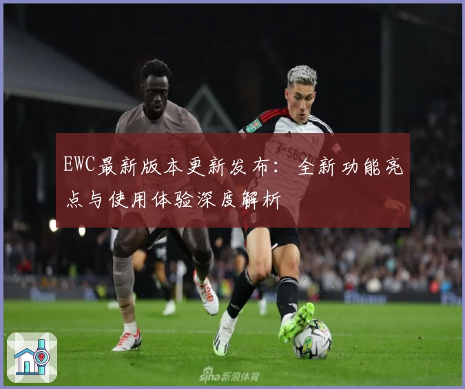 EWC最新版本更新发布：全新功能亮点与使用体验深度解析
