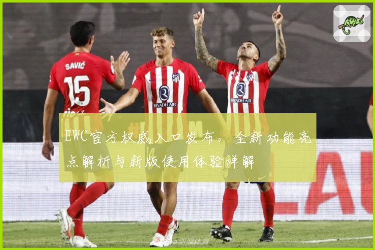 EWC官方权威入口发布，全新功能亮点解析与新版使用体验详解