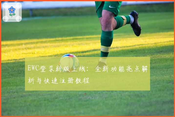 EWC登录新版上线:全新功能亮点解析与快速注册教程