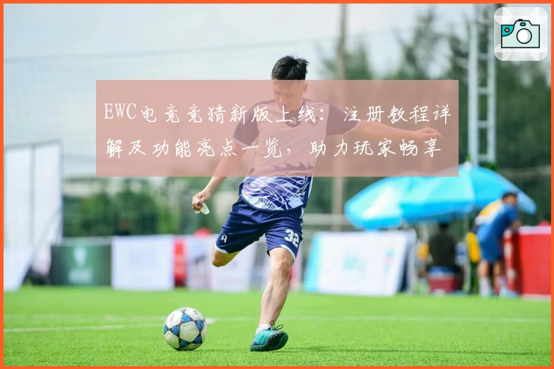 EWC电竞竞猜新版上线:注册教程详解及功能亮点一览,助力玩家畅享电竞魅力