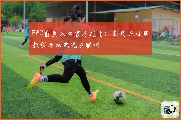 EWC首页入口官方指南：新用户注册教程与功能亮点解析