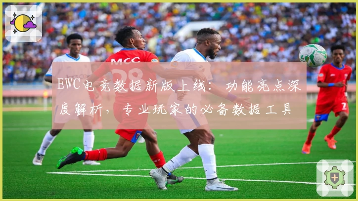 EWC电竞数据新版上线：功能亮点深度解析，专业玩家的必备数据工具