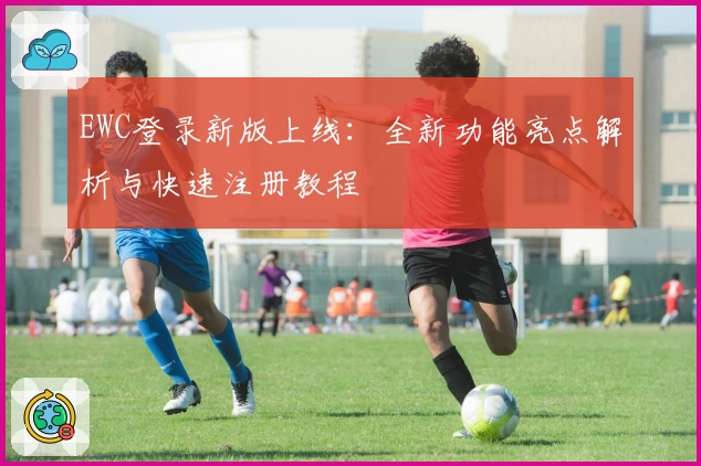 EWC登录新版上线:全新功能亮点解析与快速注册教程