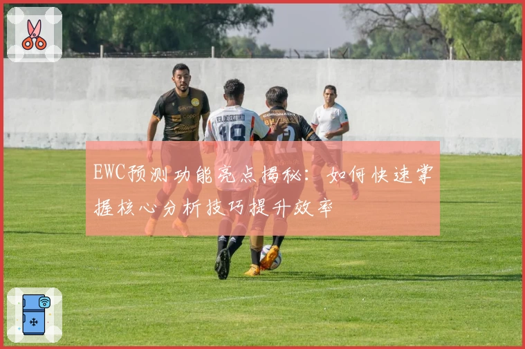 EWC预测功能亮点揭秘：如何快速掌握核心分析技巧提升效率