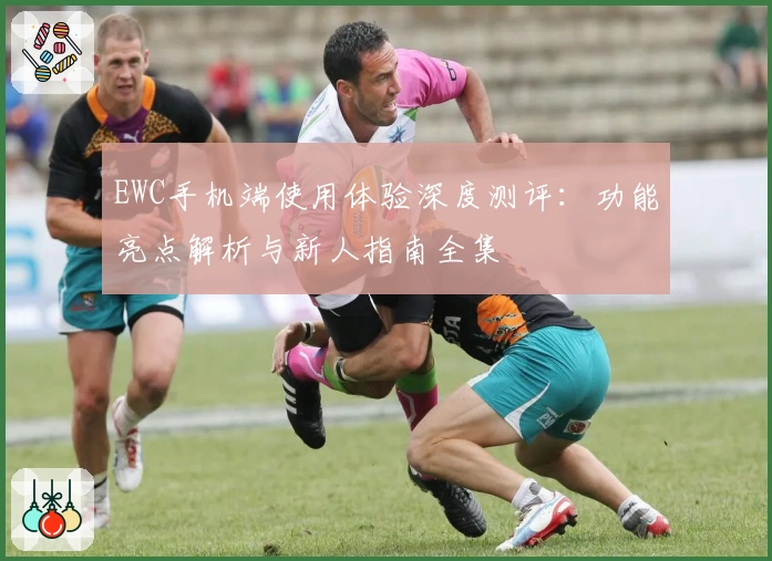 EWC手机端使用体验深度测评：功能亮点解析与新人指南全集
