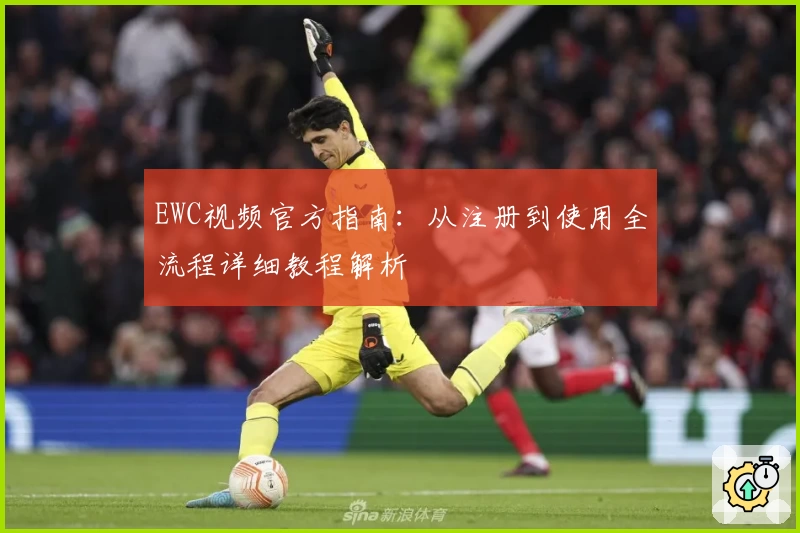EWC视频官方指南:从注册到使用全流程详细教程解析