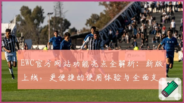 EWC官方网站功能亮点全解析:新版上线,更便捷的使用体验与全面支持